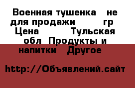 Военная тушенка ' не для продажи“ 0.520 гр › Цена ­ 150 - Тульская обл. Продукты и напитки » Другое   